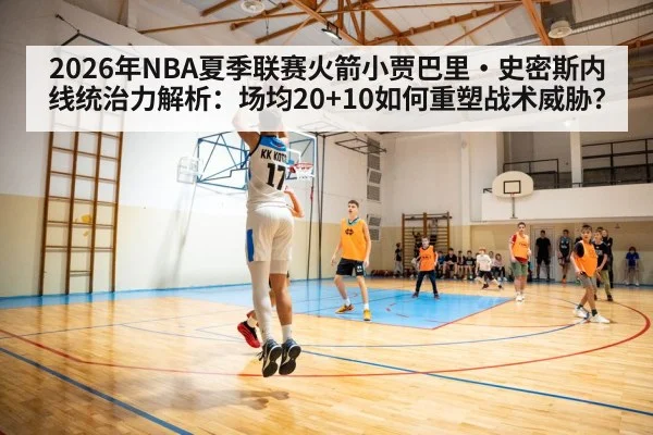 2026年NBA夏季联赛火箭小贾巴里·史密斯内线统治力解析：场均20+10如何重塑战术威胁？