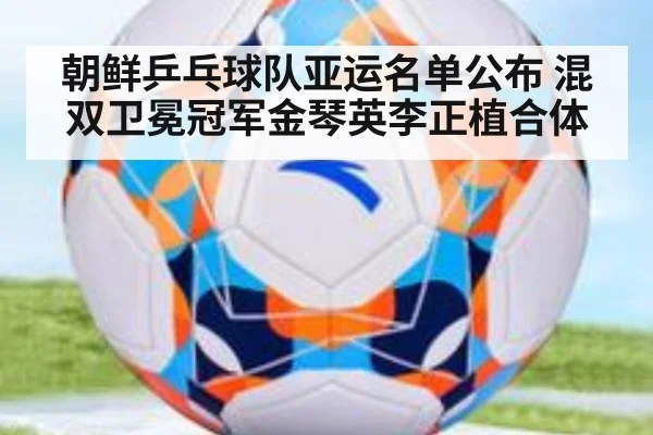 朝鲜乒乓球队亚运名单公布 混双卫冕冠军金琴英李正植合体