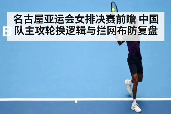 名古屋亚运会女排决赛前瞻 中国队主攻轮换逻辑与拦网布防复盘