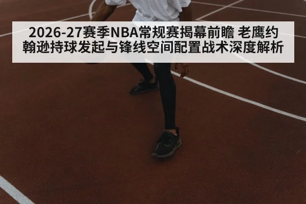 2026-27赛季NBA常规赛揭幕前瞻 老鹰约翰逊持球发起与锋线空间配置战术深度解析