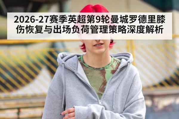 2026-27赛季英超第9轮曼城罗德里膝伤恢复与出场负荷管理策略深度解析