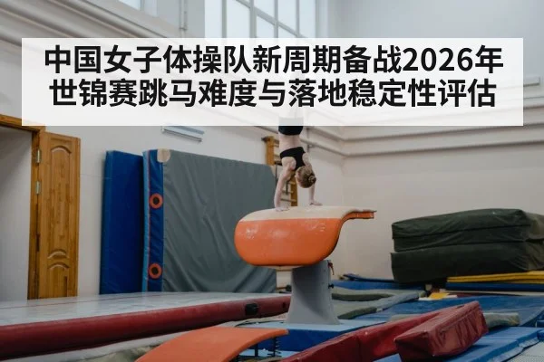 中国女子体操队新周期备战2026年世锦赛跳马难度与落地稳定性评估
