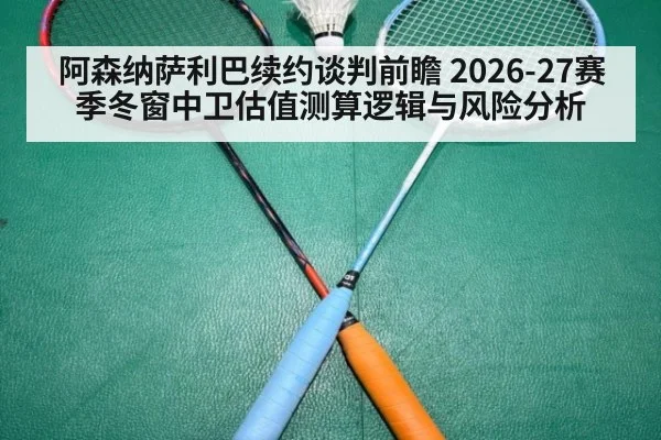 阿森纳萨利巴续约谈判前瞻 2026-27赛季冬窗中卫估值测算逻辑与风险分析